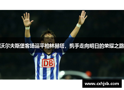 沃尔夫斯堡客场逼平柏林赫塔，携手走向明日的荣耀之路