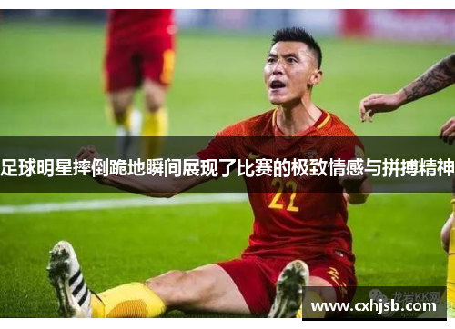足球明星摔倒跪地瞬间展现了比赛的极致情感与拼搏精神