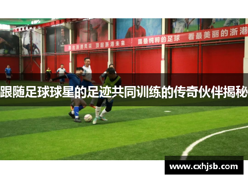 跟随足球球星的足迹共同训练的传奇伙伴揭秘