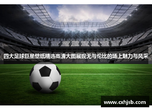 四大足球巨星壁纸精选高清大图展现无与伦比的场上魅力与风采
