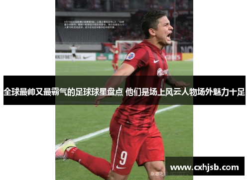 全球最帅又最霸气的足球球星盘点 他们是场上风云人物场外魅力十足