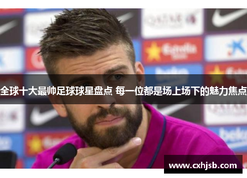 全球十大最帅足球球星盘点 每一位都是场上场下的魅力焦点
