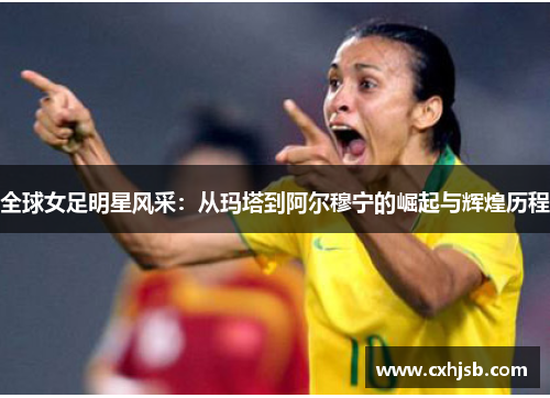 全球女足明星风采：从玛塔到阿尔穆宁的崛起与辉煌历程