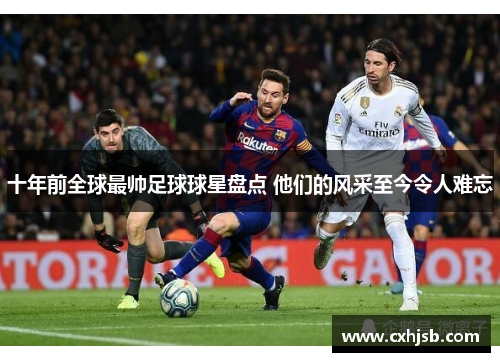 十年前全球最帅足球球星盘点 他们的风采至今令人难忘