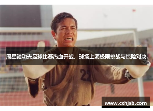 周星驰功夫足球比赛热血开战，球场上演极限挑战与惊险对决