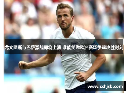 尤文图斯与巴萨激战即将上演 谁能笑傲欧洲赛场争锋决胜时刻