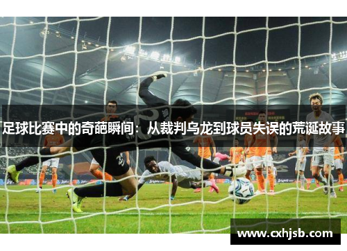 足球比赛中的奇葩瞬间：从裁判乌龙到球员失误的荒诞故事