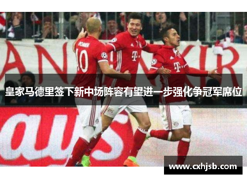皇家马德里签下新中场阵容有望进一步强化争冠军席位
